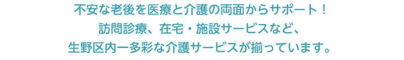 不安な老後を医療と介護の両面からサポート 訪問診療、在宅・施設サービスなど、生野区内一多彩な介護サービスがそろっています。